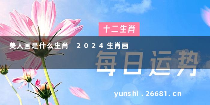 美人画是什么生肖 2024生肖画
